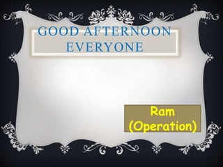 GOOD AFTERNOON
EVERYONE
Ram
(Operation)
 