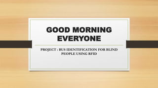 GOOD MORNING
EVERYONE
PROJECT : BUS IDENTIFICATION FOR BLIND
PEOPLE USING RFID
 