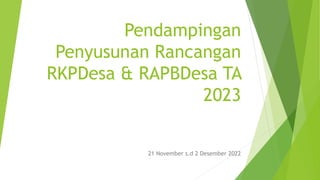 Pendampingan
Penyusunan Rancangan
RKPDesa & RAPBDesa TA
2023
21 November s.d 2 Desember 2022
 