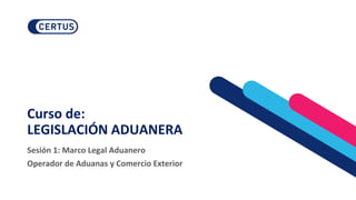 Curso de:
LEGISLACIÓN ADUANERA
Sesión 1: Marco Legal Aduanero
Operador de Aduanas y Comercio Exterior
 