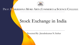 Stock Exchange in India
Presented By- Jitendrakumar N. Suthar
PROF .RAMKRISHNA MORE ARTS ,COMMERCE & SCIENCE COLLEGE
 