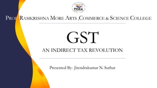 GST
AN INDIRECT TAX REVOLUTION
Presented By- Jitendrakumar N. Suthar
PROF .RAMKRISHNA MORE ARTS ,COMMERCE & SCIENCE COLLEGE
 