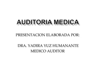 PRESENTACION ELABORADA POR:
DRA. YADIRA YUZ HUMANANTE
MEDICO AUDITOR
 