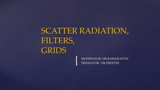 { MODERATOR: DR.RAMAKANTH
PRESENTOR : DR.PREETHI
SCATTER RADIATION,
FILTERS,
GRIDS
 