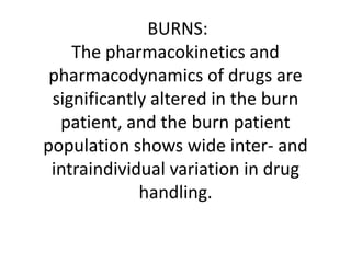 BURNS:
The pharmacokinetics and
pharmacodynamics of drugs are
significantly altered in the burn
patient, and the burn patient
population shows wide inter- and
intraindividual variation in drug
handling.
 