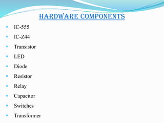  IC-555
 IC-Z44
 Transistor
 LED
 Diode
 Resistor
 Relay
 Capacitor
 Switches
 Transformer
HARDWARE COMPONENTS
 