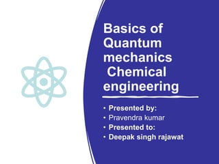 Basics of
Quantum
mechanics
Chemical
engineering
• Presented by:
• Pravendra kumar
• Presented to:
• Deepak singh rajawat
 