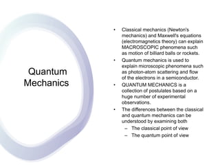 Quantum
Mechanics
• Classical mechanics (Newton's
mechanics) and Maxwell's equations
(electromagnetics theory) can explain...