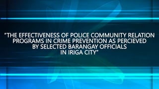 “THE EFFECTIVENESS OF POLICE COMMUNITY RELATION
PROGRAMS IN CRIME PREVENTION AS PERCIEVED
BY SELECTED BARANGAY OFFICIALS
IN IRIGA CITY”
 