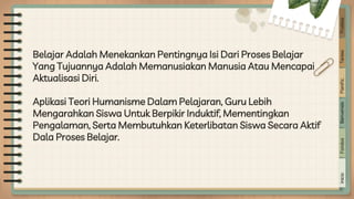 Belajar Adalah Menekankan Pentingnya Isi Dari Proses Belajar
Yang Tujuannya Adalah Memanusiakan Manusia Atau Mencapai
Aktualisasi Diri.
Aplikasi Teori Humanisme Dalam Pelajaran, Guru Lebih
Mengarahkan Siswa Untuk Berpikir Induktif, Mementingkan
Pengalaman, Serta Membutuhkan Keterlibatan Siswa Secara Aktif
Dala Proses Belajar.
Inicio
Fondos
Bienvenida
Planific.
Tareas
Pruebas
 