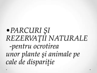 •PARCURI ŞI
REZERVAŢII NATURALE
-pentru ocrotirea
unor plante şi animale pe
cale de dispariţie
 