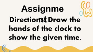 Assignme
nt
Directions: Draw the
hands of the clock to
show the given time.
 