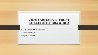 VIDHYABHARATI TRUST
COLLEGE OF BBA & BCA
NAME: Dhara M. Madhavani
I’D NO.: 21BBA102
SUBJECT: MSME
 