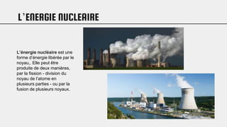 L’ENERGIE NUCLEAIRE
L’énergie nucléaire est une
forme d’énergie libérée par le
noyau,. Elle peut être
produite de deux manières,
par la fission - division du
noyau de l’atome en
plusieurs parties - ou par la
fusion de plusieurs noyaux.
 
