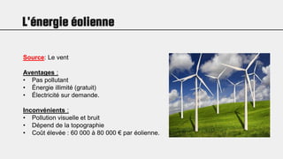 L'énergie éolienne
Source: Le vent
Aventages :
• Pas pollutant
• Énergie illimité (gratuit)
• Électricité sur demande.
Inconvénients :
• Pollution visuelle et bruit
• Dépend de la topographie
• Coût élevée : 60 000 à 80 000 € par éolienne.
 