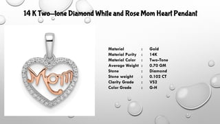 14 K Two-tone Diamond White and Rose Mom Heart Pendant
Material : Gold
Material Purity : 14K
Material Color : Two-Tone
Average Weight : 0.70 GM
Stone : Diamond
Stone weight : 0.102 CT
Clarity Grade : VS2
Color Grade : G-H
 