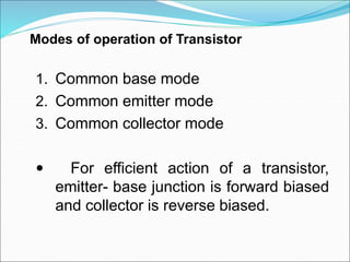 1. Common base mode
2. Common emitter mode
3. Common collector mode
 For efficient action of a transistor,
emitter- base junction is forward biased
and collector is reverse biased.
Modes of operation of Transistor
 