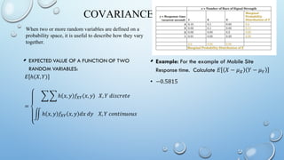 COVARIANCE
• •
When two or more random variables are defined on a
probability space, it is useful to describe how they vary
together.
 