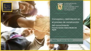 www.unicepes.edu.mx
Fecha: 17 Junio del 2023
Conceptos y delimitación en
el proceso de construcción
del conocimiento
Presenta: Daniela Valeria Miralrio Del
Aguila
 