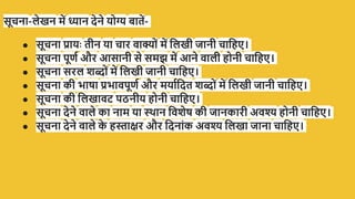 सूचना-लेखन में ध्यान देने योग्य बातें-
● सूचना प्रायः तीन या चार वाक्ों में पलखी जानी चापहँ।
● सूचना िूणच और आसानी से समझ में आने वाली होनी चापहँ।
● सूचना सरल शब्ों में पलखी जानी चापहँ।
● सूचना की भाषा प्रभाविूणच और मयाचपदत शब्ों में पलखी जानी चापहँ।
● सूचना की पलखावट िठनीय होनी चापहँ।
● सूचना देने वाले का नाम या स्थान पवशेष की जानकारी अवश्य होनी चापहँ।
● सूचना देने वाले क
े हस्ताक्षर और पदनांक अवश्य पलखा जाना चापहँ।
 