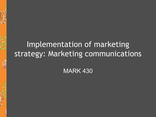Implementation of marketing
strategy: Marketing communications
MARK 430
 