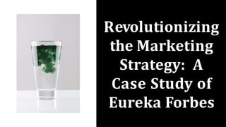 Revolutionizing
the Marketing
Strategy: A
Case Study of
Eureka Forbes
 