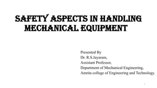 Safety Aspects in Handling
Mechanical Equipment
Presented By
Dr. R.S.Jayaram,
Assistant Professor,
Department of Mechanical Engineering,
Amrita college of Engineering and Technology.
1
 