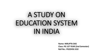 A STUDY ON
EDUCATION SYSTEM
IN INDIA
Name: NIRLIPTA DAS
Class: PG 1ST YEAR (2nd Semester)
Roll No.: PG22HSC-010
 