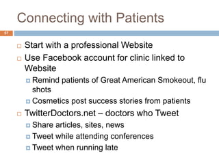 Connecting with Patients
 Start with a professional Website
 Use Facebook account for clinic linked to
Website
 Remind patients of Great American Smokeout, flu
shots
 Cosmetics post success stories from patients
 TwitterDoctors.net – doctors who Tweet
 Share articles, sites, news
 Tweet while attending conferences
 Tweet when running late
57
 