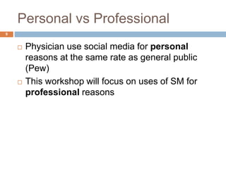 Personal vs Professional
 Physician use social media for personal
reasons at the same rate as general public
(Pew)
 This workshop will focus on uses of SM for
professional reasons
9
 