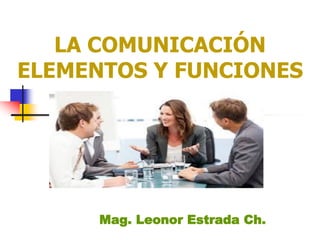 LA COMUNICACIÓN
ELEMENTOS Y FUNCIONES
Mag. Leonor Estrada Ch.
 