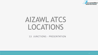 AIZAWL ATCS
LOCATIONS
13 JUNCTIONS - PRESENTATION
1
 