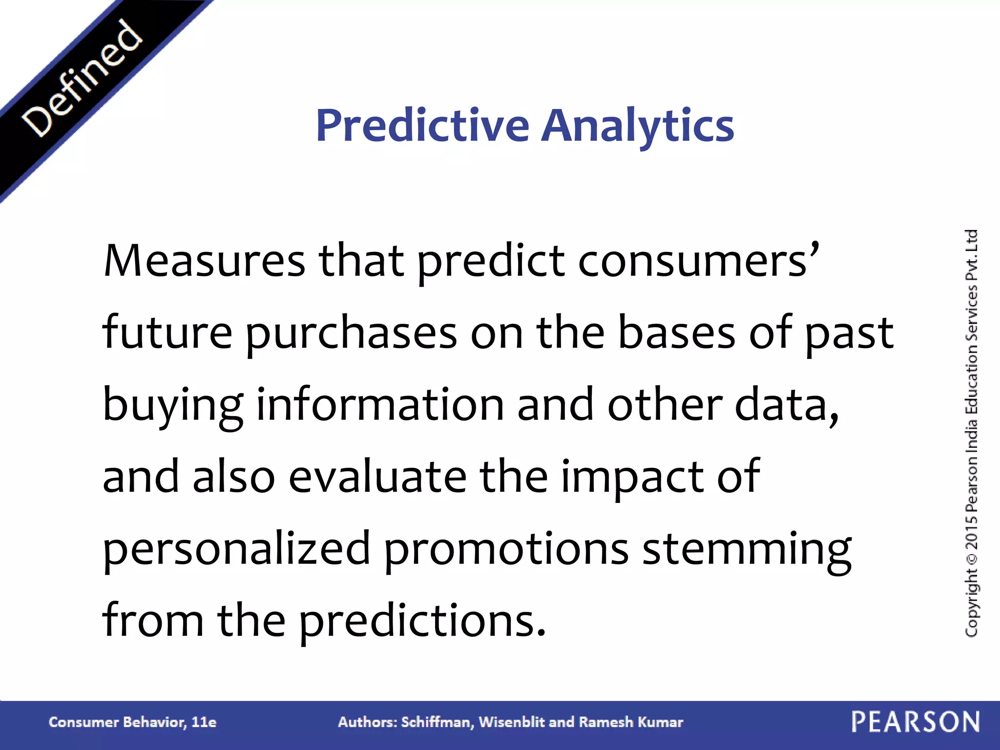Measures that predict consumers’
future purchases on the bases of past
buying information and other data,
and also evaluate the impact of
personalized promotions stemming
from the predictions.
Predictive Analytics
 