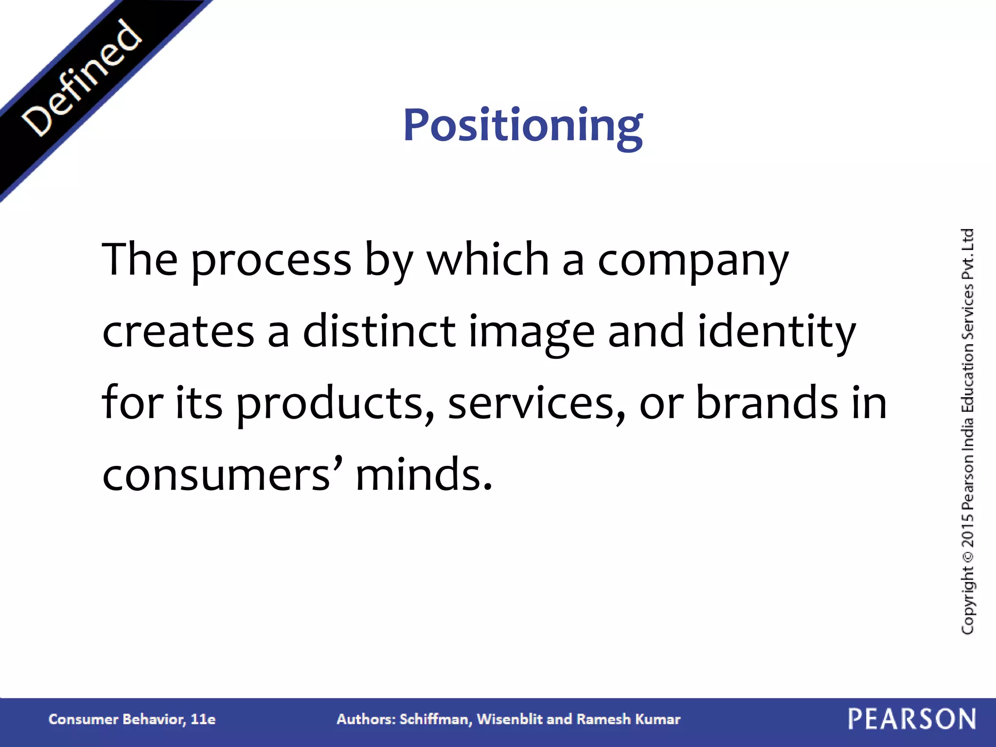 The process by which a company
creates a distinct image and identity
for its products, services, or brands in
consumers’ minds.
Positioning
 