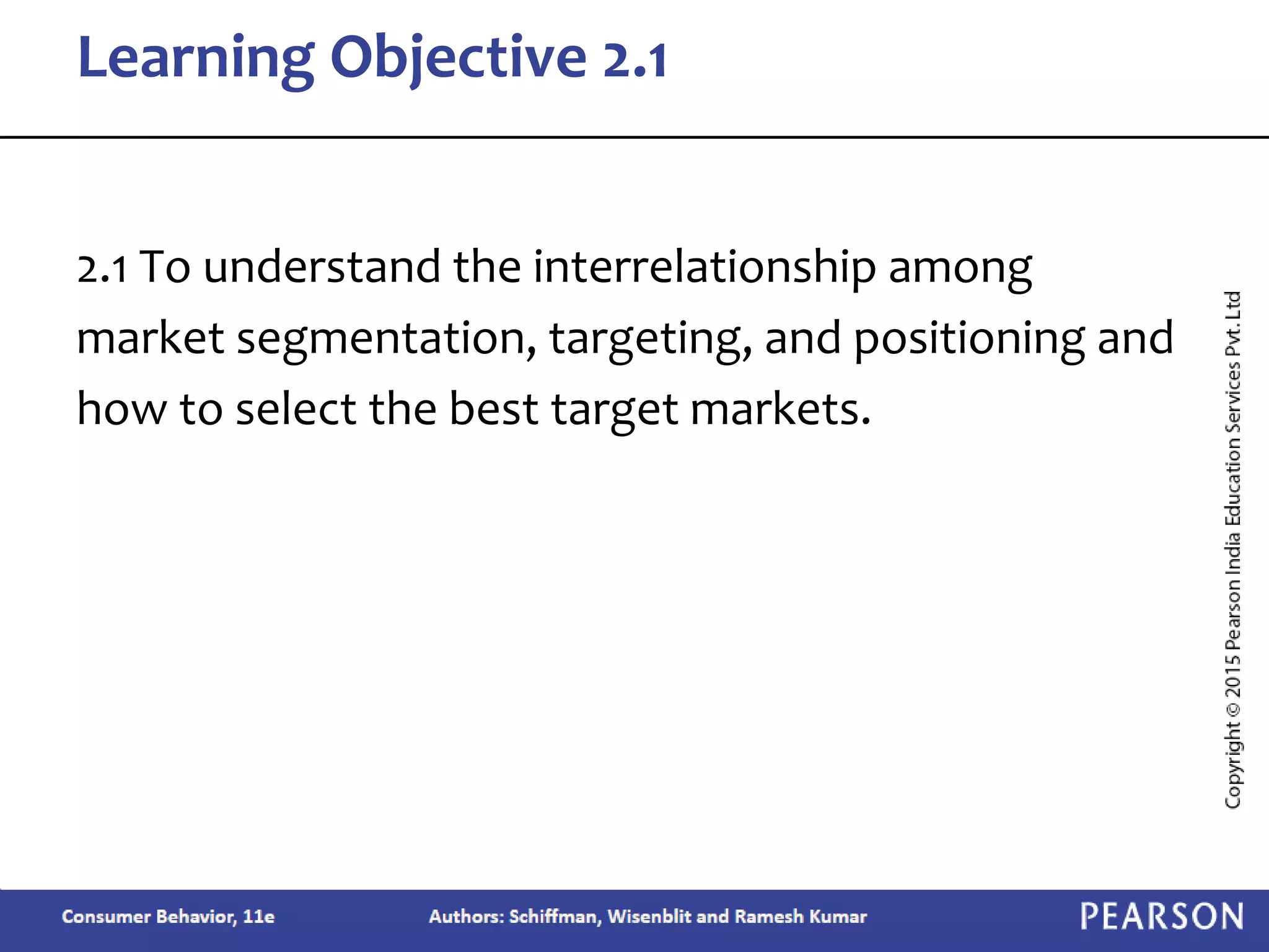 2.1 To understand the interrelationship among
market segmentation, targeting, and positioning and
how to select the best target markets.
Learning Objective 2.1
 