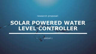 research proposal:
SOLAR POWERED WATER
LEVEL CONTROLLER
GROUP 1
 