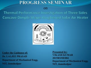 Under the Guidance of:
Dr. LALJEE PRASAD
Department of Mechanical Engg.
NIT, Jamshedpur
Presented by:
VIKASH KUMAR
2015RSME004
Department of Mechanical Engg.
NIT, Jamshedpur
 