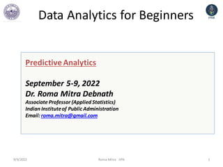 Data Analytics for Beginners
Predictive Analytics
September 5-9, 2022
Dr. Roma Mitra Debnath
Associate Professor (Applied Statistics)
Indian Instituteof Public Administration
Email: roma.mitra@gmail.com
9/9/2022 1
Roma Mitra IIPA
 