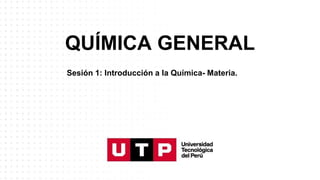 QUÍMICA GENERAL
Sesión 1: Introducción a la Química- Materia.
 