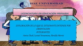 EXPLORACIÓN DE LO QUE EL ESTUDIANTE ENTIENDE POR
ORIENTACIÓN
INTEGRANTES:
Amira Dack, Lurisel Arosemena, Benilda Morris
 