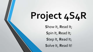 Project 4S4R
Show It, Read It;
Spin It, Read It;
Step It, Read It;
Solve It, Read It!
 