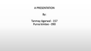 A PRESENTATION
By:
Tanmay Agarwal - 157
Purva kimtee - 090
 
