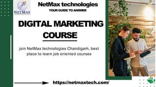 NetMax technologies
YOUR GUIDE TOANSWER
DIGITAL MARKETING
COURSE
join NetMax technologies Chandigarh, best
place to learn job oriented courses
https://netmaxtech.com/
 