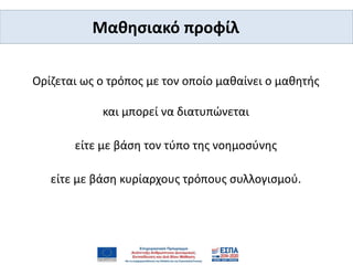 Μαθησιακό προφίλ
Ορίζεται ως ο τρόπος με τον οποίο μαθαίνει ο μαθητής
και μπορεί να διατυπώνεται
είτε με βάση τον τύπο της νοημοσύνης
είτε με βάση κυρίαρχους τρόπους συλλογισμού.
 
