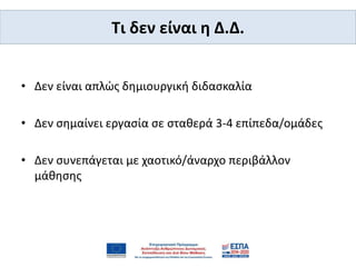 • Δεν είναι απλώς δημιουργική διδασκαλία
• Δεν σημαίνει εργασία σε σταθερά 3-4 επίπεδα/ομάδες
• Δεν συνεπάγεται με χαοτικό/άναρχο περιβάλλον
μάθησης
Tι δεν είναι η Δ.Δ.
 