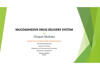MUCOADHESIVE DRUG DELIVERY SYSTEM
By
Chayan Mahata
UNDER THE GUIDENCE AND SUPERVISION OF
KAUSHIK MUKHERJEE
Assistant Professor
Department of Pharmaceutical Technology
JADAVPUR UNIVERSITY
Kolkata-700032
INDIA
 