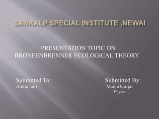 Submitted To: Submitted By:
Amita Jain Manju Gurjar
1st year
PRESENTATION TOPIC ON
BRONFENBRENNER ECOLOGICAL THEORY
 
