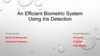 An Efficient Biometric System
Using Iris Detection
Project Guide: Project Members:
Mr.R.V.Ch.Shekar Rao P.Priyanka
(Associate Professor) P.Gayathri
V.Sai Moulika
 