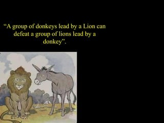 “A group of donkeys lead by a Lion can
defeat a group of lions lead by a
donkey”.
 