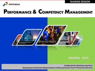Confidential for Workshop Used Only
Reproduction Strictly Not Allowed without written permission from PT Pertamina (Persero)
JAKARTA - 2015
SHARING SESSION
PERFORMANCE & COMPETENCY MANAGEMENT
 